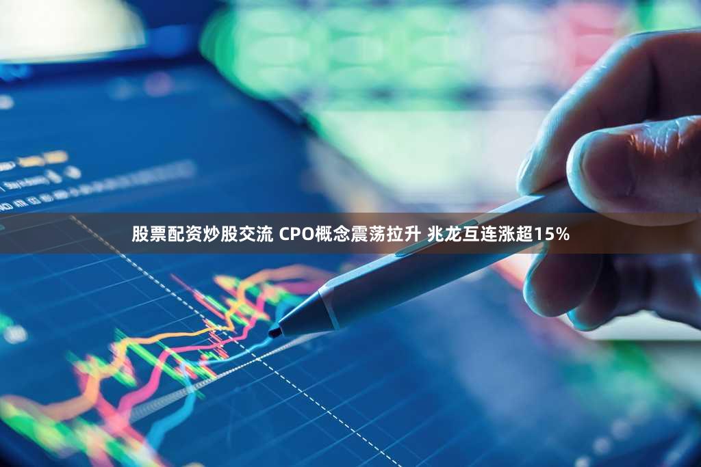 股票配资炒股交流 CPO概念震荡拉升 兆龙互连涨超15%
