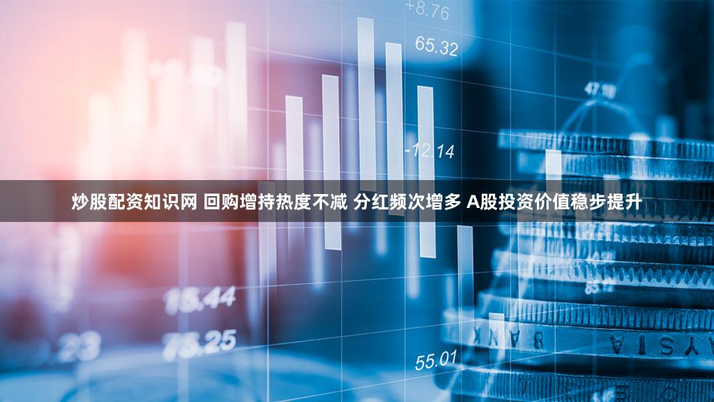 炒股配资知识网 回购增持热度不减 分红频次增多 A股投资价值稳步提升