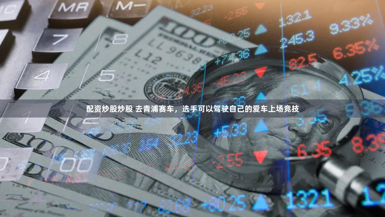 配资炒股炒股 去青浦赛车，选手可以驾驶自己的爱车上场竞技