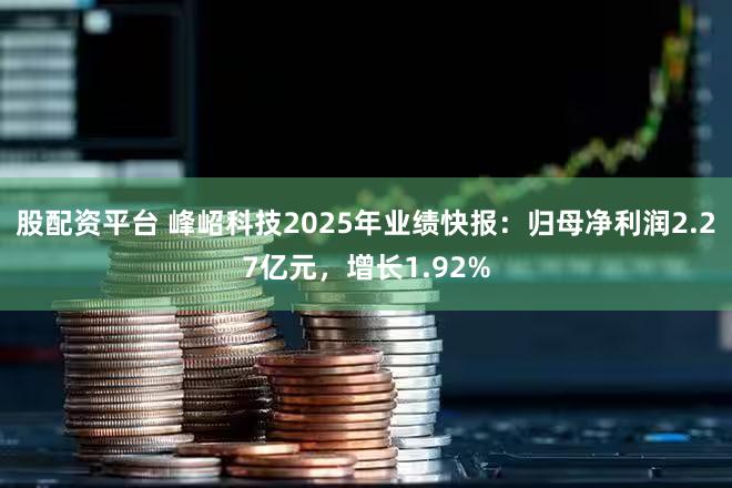 股配资平台 峰岹科技2025年业绩快报：归母净利润2.27亿元，增长1.92%