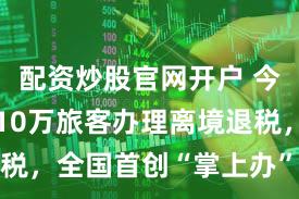 配资炒股官网开户 今年上海为10万旅客办理离境退税，全国首创“掌上办”已试运行