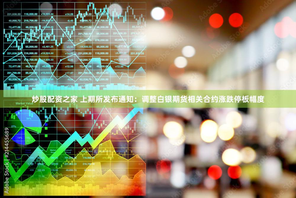 炒股配资之家 上期所发布通知：调整白银期货相关合约涨跌停板幅度