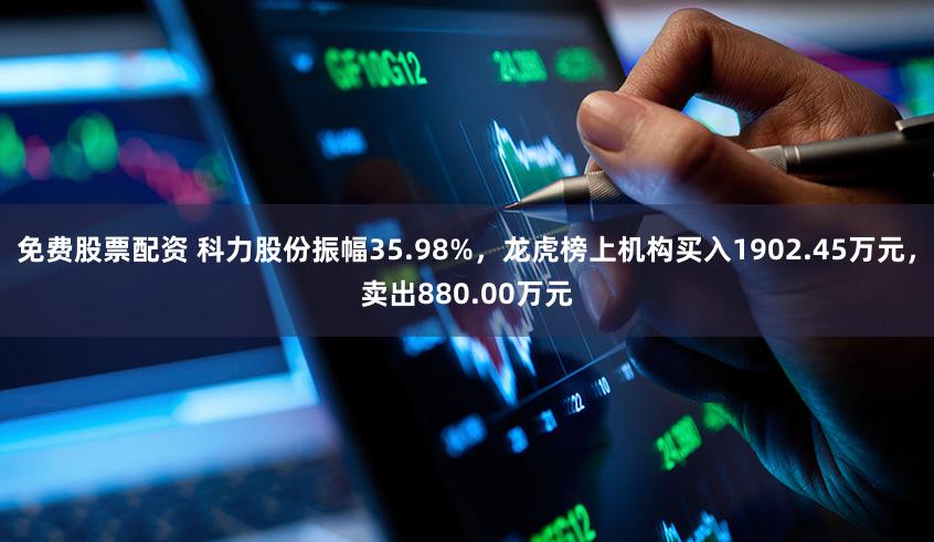 免费股票配资 科力股份振幅35.98%，龙虎榜上机构买入1902.45万元，卖出880.00万元