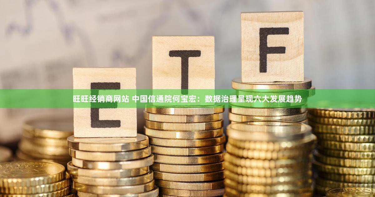 旺旺经销商网站 中国信通院何宝宏：数据治理呈现六大发展趋势
