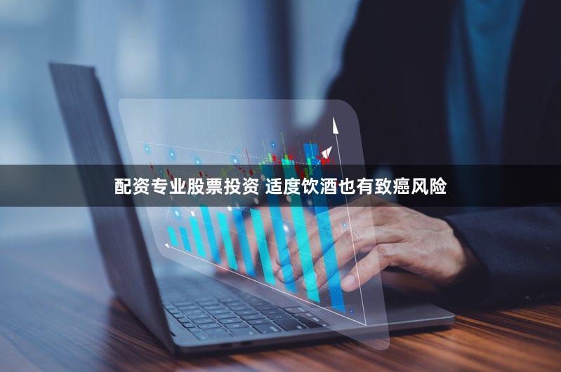 配资专业股票投资 适度饮酒也有致癌风险