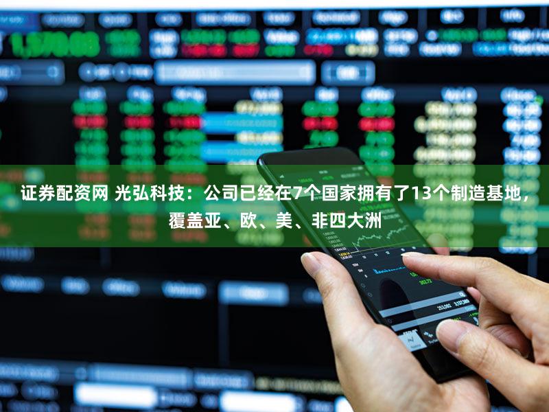 证券配资网 光弘科技:公司已经在7个国家拥有了13个制造基地,覆盖亚、欧、美、非四大洲