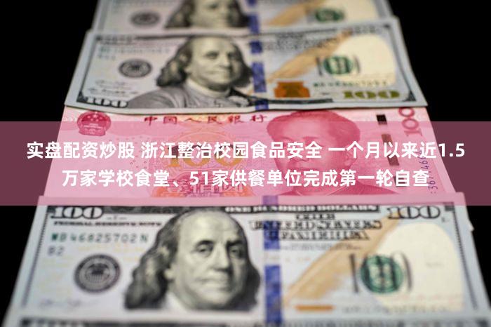 实盘配资炒股 浙江整治校园食品安全 一个月以来近1.5万家学校食堂、51家供餐单位完成第一轮自查