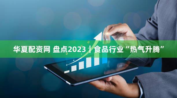 华夏配资网 盘点2023｜食品行业“热气升腾”