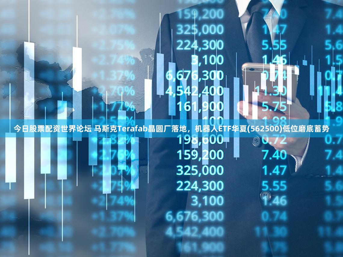 今日股票配资世界论坛 马斯克Terafab晶圆厂落地，机器人ETF华夏(562500)低位磨底蓄势