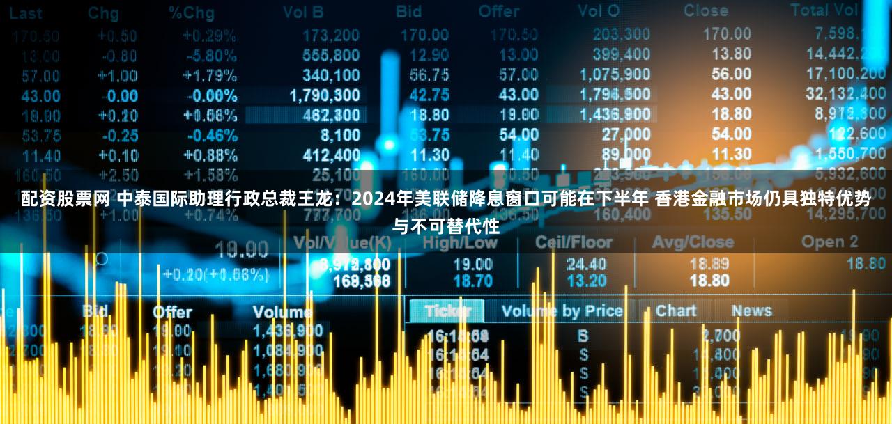 配资股票网 中泰国际助理行政总裁王龙：2024年美联储降息窗口可能在下半年 香港金融市场仍具独特优势与不可替代性