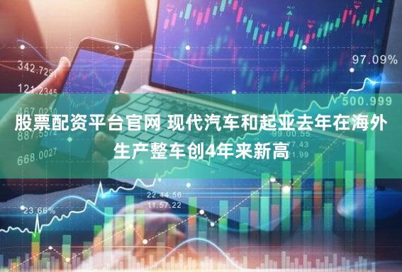 股票配资平台官网 现代汽车和起亚去年在海外生产整车创4年来新高