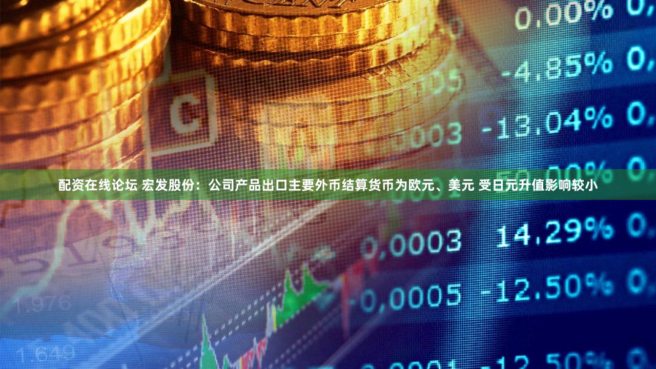 配资在线论坛 宏发股份：公司产品出口主要外币结算货币为欧元、美元 受日元升值影响较小