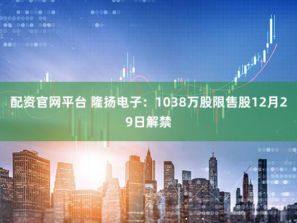 配资官网平台 隆扬电子：1038万股限售股12月29日解禁