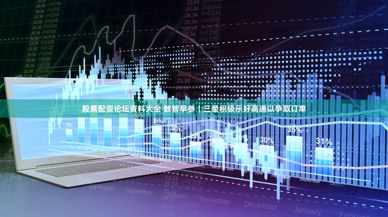 股票配资论坛资料大全 数智早参｜三星积极示好高通以争取订单