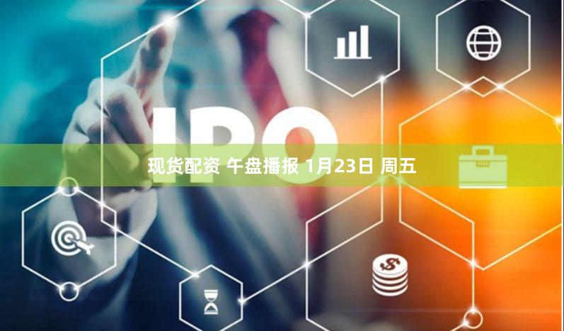 现货配资 午盘播报 1月23日 周五