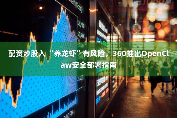 配资炒股入 “养龙虾”有风险，360推出OpenClaw安全部署指南