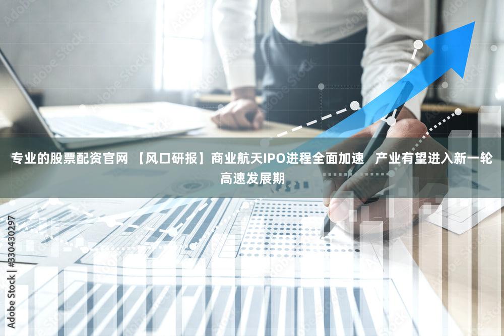 专业的股票配资官网 【风口研报】商业航天IPO进程全面加速   产业有望进入新一轮高速发展期