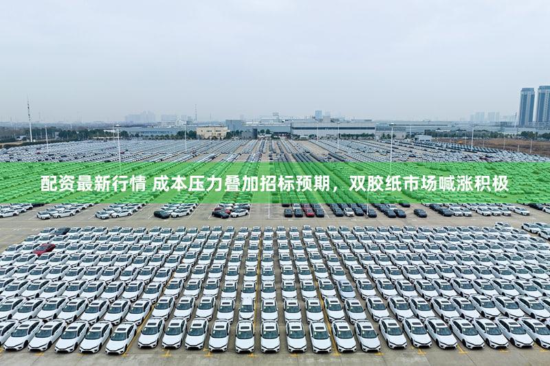 配资最新行情 成本压力叠加招标预期，双胶纸市场喊涨积极