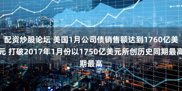 配资炒股论坛 美国1月公司债销售额达到1760亿美元 打破2017年1月份以1750亿美元所创历史同期最高