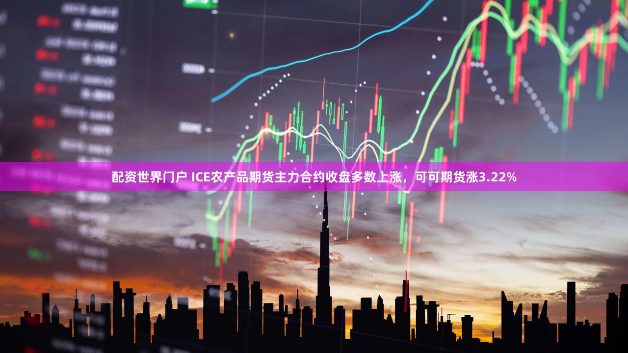 配资世界门户 ICE农产品期货主力合约收盘多数上涨，可可期货涨3.22%