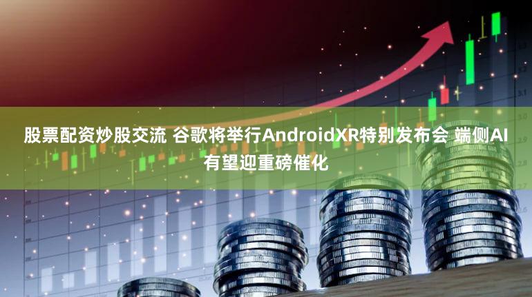 股票配资炒股交流 谷歌将举行AndroidXR特别发布会 端侧AI有望迎重磅催化