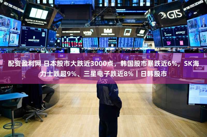 配资盈利网 日本股市大跌近3000点，韩国股市暴跌近6%，SK海力士跌超9%、三星电子跌近8%｜日韩股市