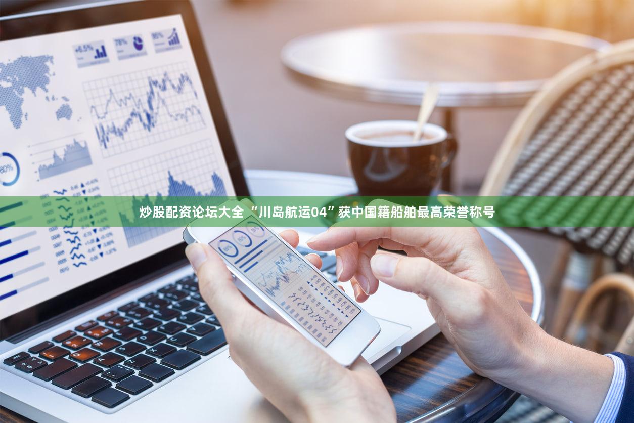 炒股配资论坛大全 “川岛航运04”获中国籍船舶最高荣誉称号