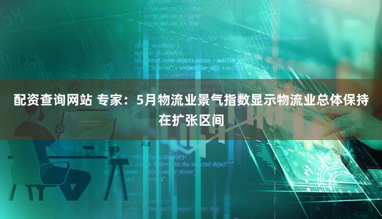 配资查询网站 专家：5月物流业景气指数显示物流业总体保持在扩张区间