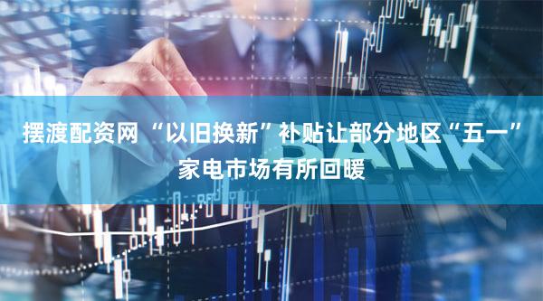 摆渡配资网 “以旧换新”补贴让部分地区“五一”家电市场有所回暖