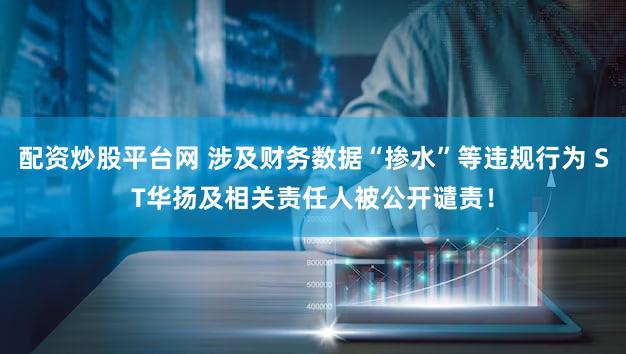 配资炒股平台网 涉及财务数据“掺水”等违规行为 ST华扬及相关责任人被公开谴责！