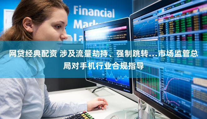 网贷经典配资 涉及流量劫持、强制跳转…市场监管总局对手机行业合规指导