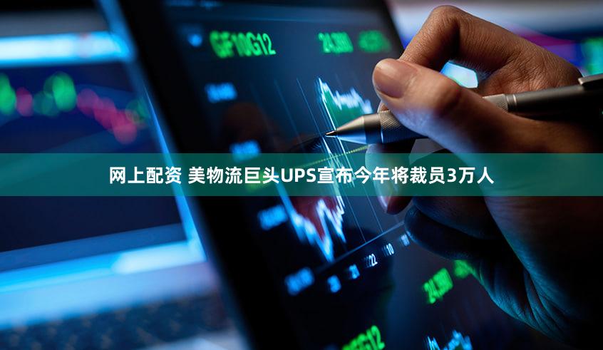 网上配资 美物流巨头UPS宣布今年将裁员3万人