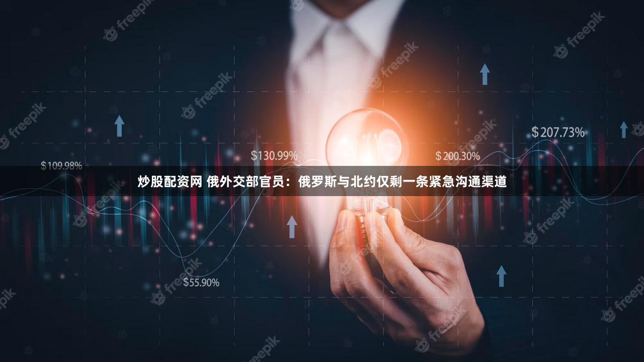 炒股配资网 俄外交部官员：俄罗斯与北约仅剩一条紧急沟通渠道