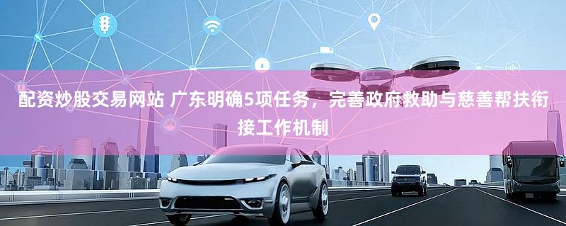 配资炒股交易网站 广东明确5项任务，完善政府救助与慈善帮扶衔接工作机制