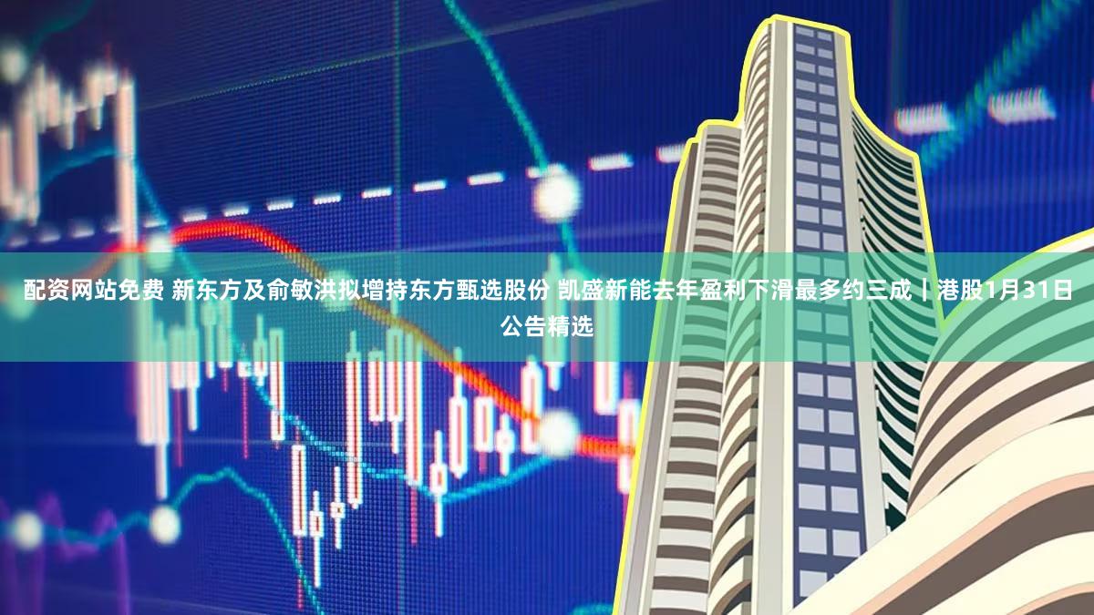 配资网站免费 新东方及俞敏洪拟增持东方甄选股份 凯盛新能去年盈利下滑最多约三成｜港股1月31日公告精选