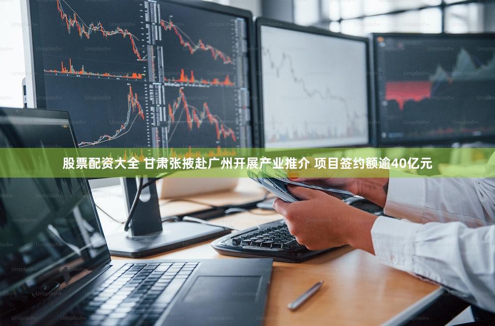 股票配资大全 甘肃张掖赴广州开展产业推介 项目签约额逾40亿元