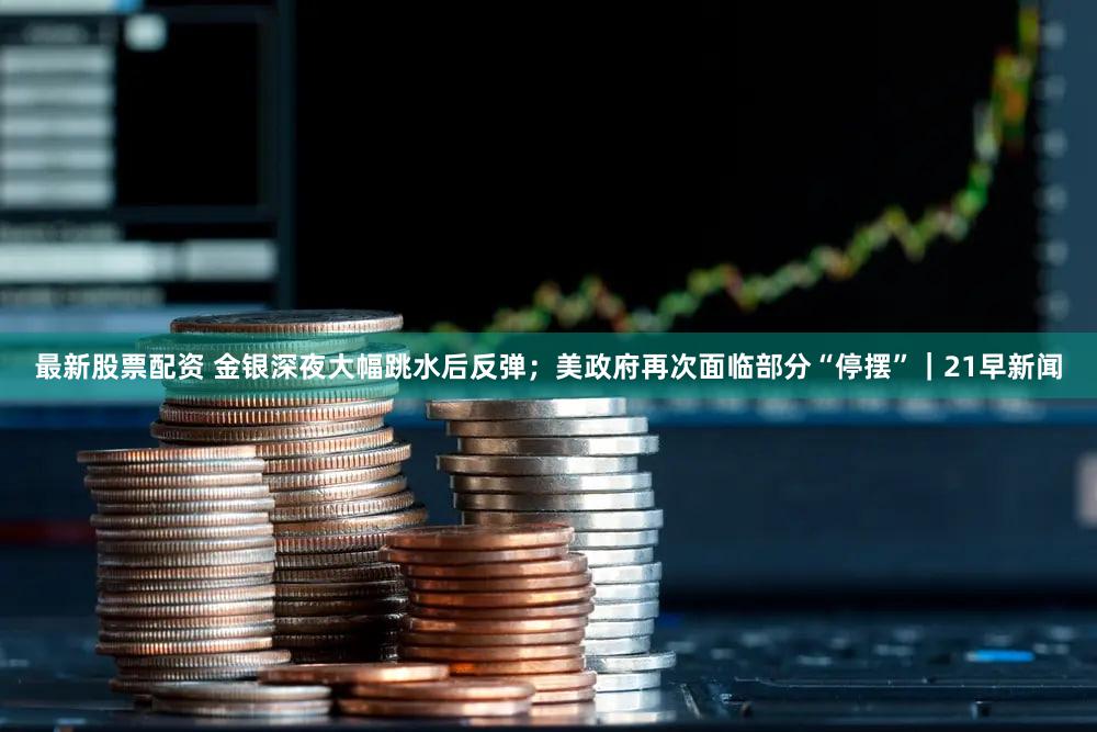 最新股票配资 金银深夜大幅跳水后反弹；美政府再次面临部分“停摆”｜21早新闻