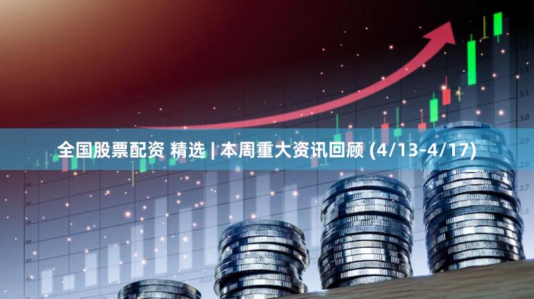 全国股票配资 精选 | 本周重大资讯回顾 (4/13-4/17)