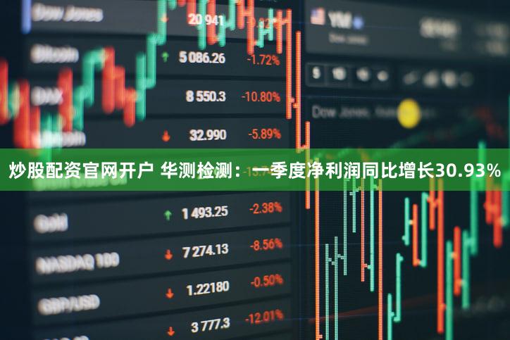 炒股配资官网开户 华测检测：一季度净利润同比增长30.93%