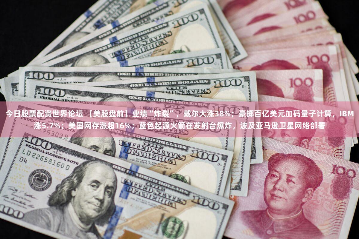 今日股票配资世界论坛 【美股盘前】业绩“炸裂”，戴尔大涨38%；豪掷百亿美元加码量子计算，IBM涨5.7%；美国网存涨超16%；蓝色起源火箭在发射台爆炸，波及亚马逊卫星网络部署