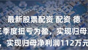 最新股票配资 配资 德宏股份第三季度扭亏为盈，实现归母净利润112万元
