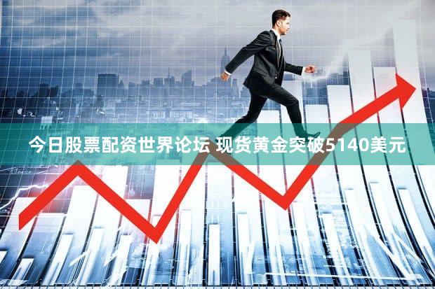今日股票配资世界论坛 现货黄金突破5140美元