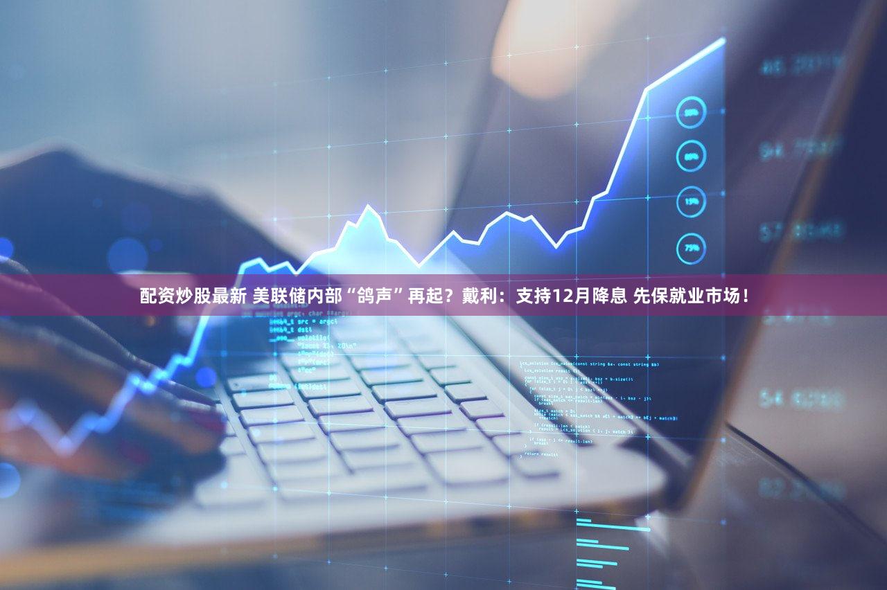 配资炒股最新 美联储内部“鸽声”再起？戴利：支持12月降息 先保就业市场！