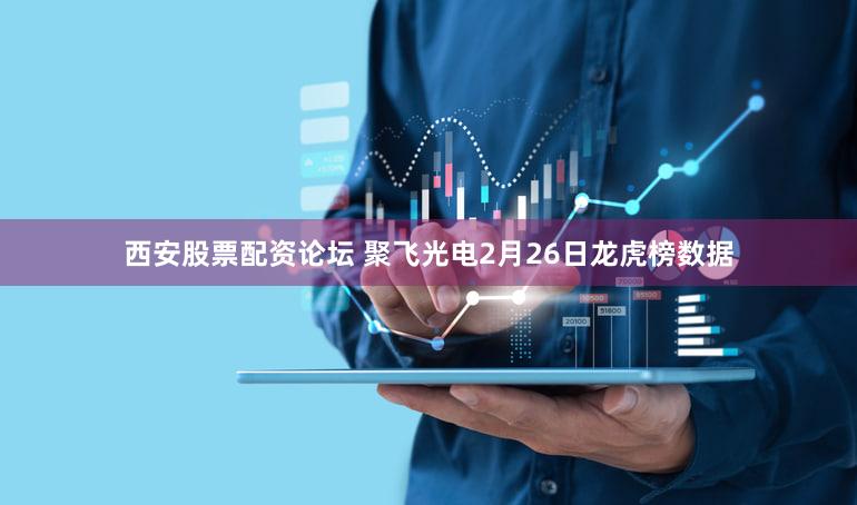 西安股票配资论坛 聚飞光电2月26日龙虎榜数据