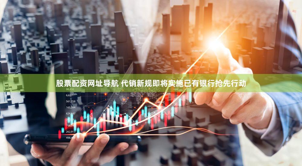 股票配资网址导航 代销新规即将实施已有银行抢先行动