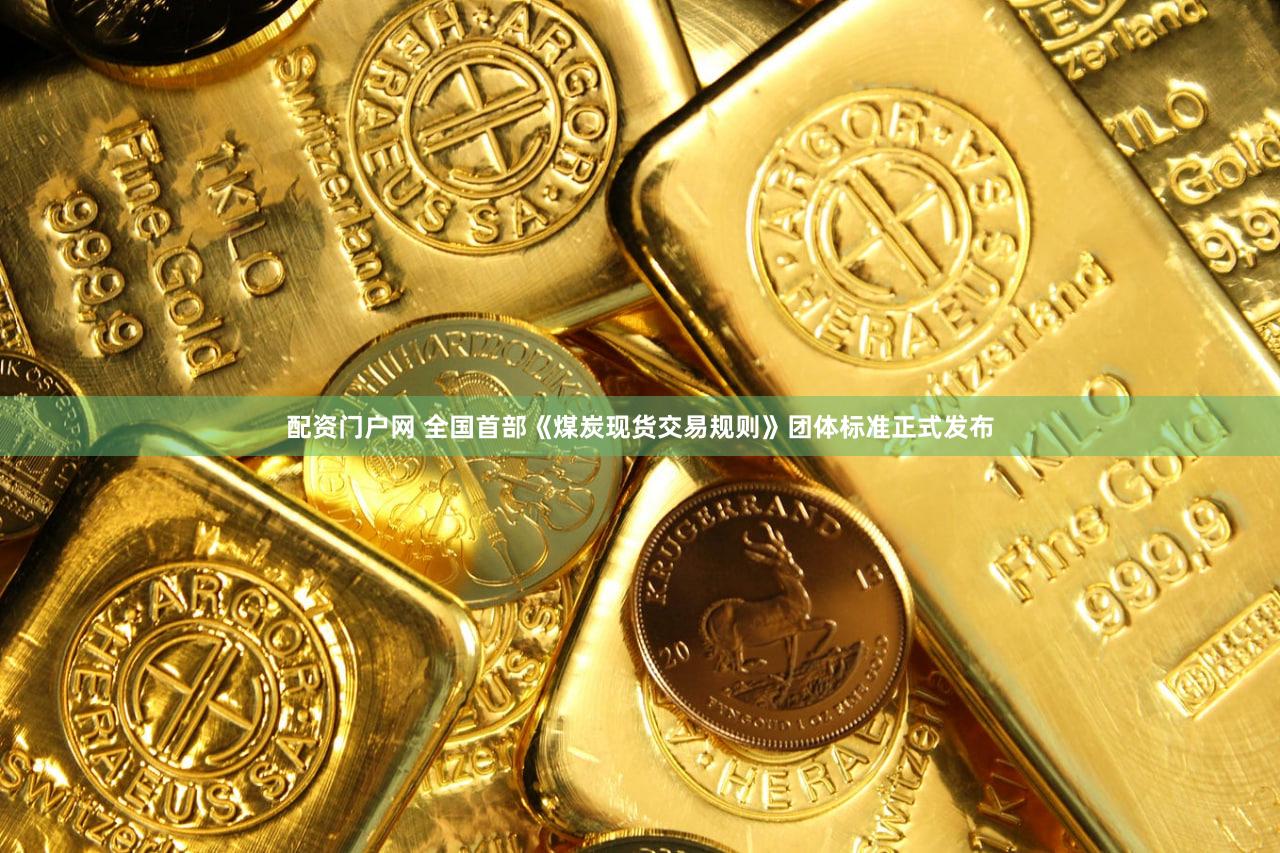 配资门户网 全国首部《煤炭现货交易规则》团体标准正式发布
