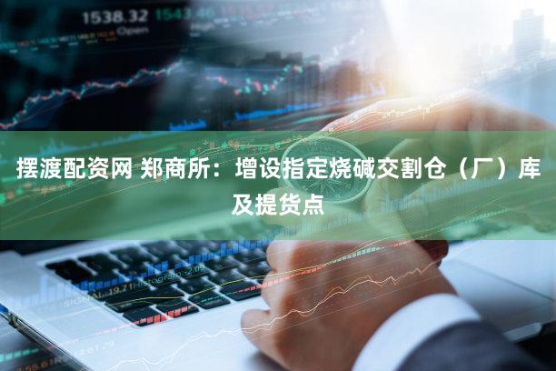 摆渡配资网 郑商所：增设指定烧碱交割仓（厂）库及提货点
