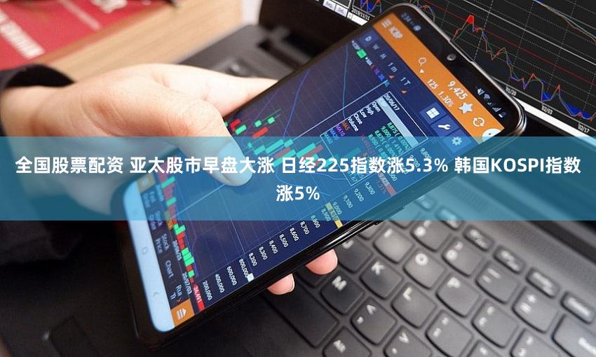 全国股票配资 亚太股市早盘大涨 日经225指数涨5.3% 韩国KOSPI指数涨5%