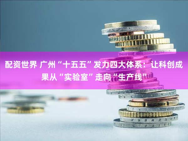 配资世界 广州“十五五”发力四大体系：让科创成果从“实验室”走向“生产线”