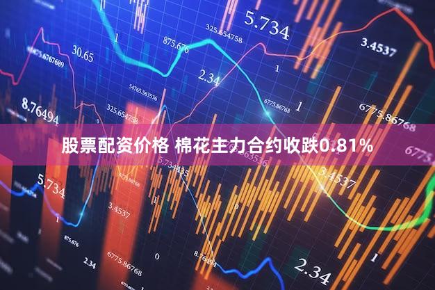 股票配资价格 棉花主力合约收跌0.81%